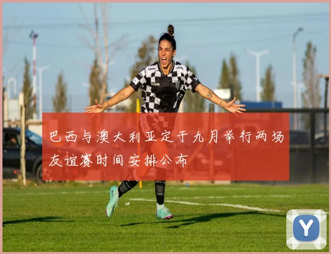 巴西与澳大利亚定于九月举行两场友谊赛时间安排公布