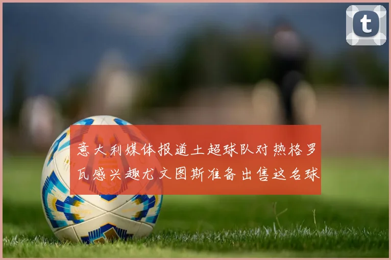 意大利媒体报道土超球队对热格罗瓦感兴趣尤文图斯准备出售这名球员