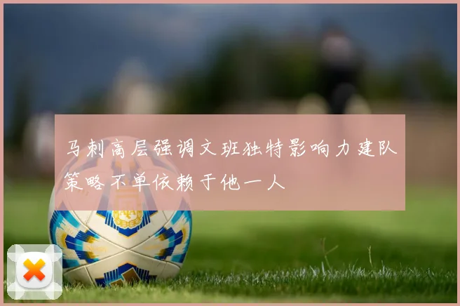 马刺高层强调文班独特影响力建队策略不单依赖于他一人