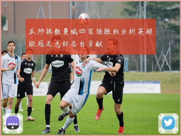 瓜帅执教曼城四百场胜利分析英超欧冠足总杯各自贡献