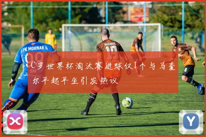 C罗世界杯淘汰赛进球仅1个与马奎尔平起平坐引发热议