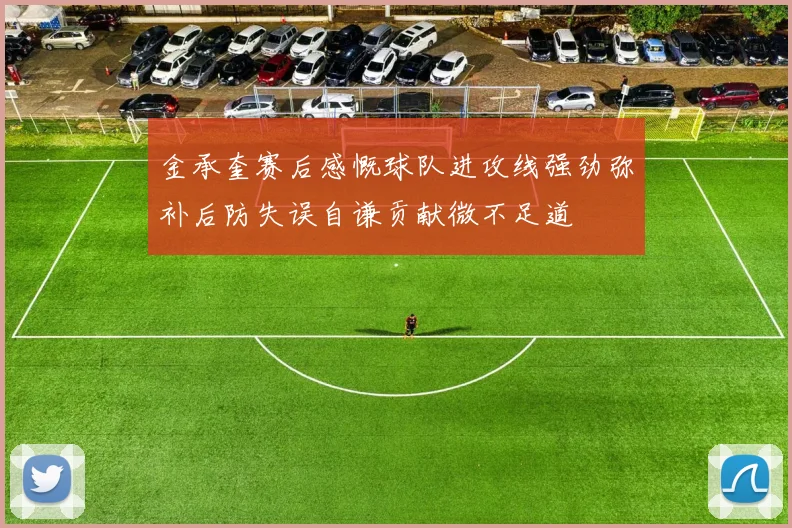 金承奎赛后感慨球队进攻线强劲弥补后防失误自谦贡献微不足道