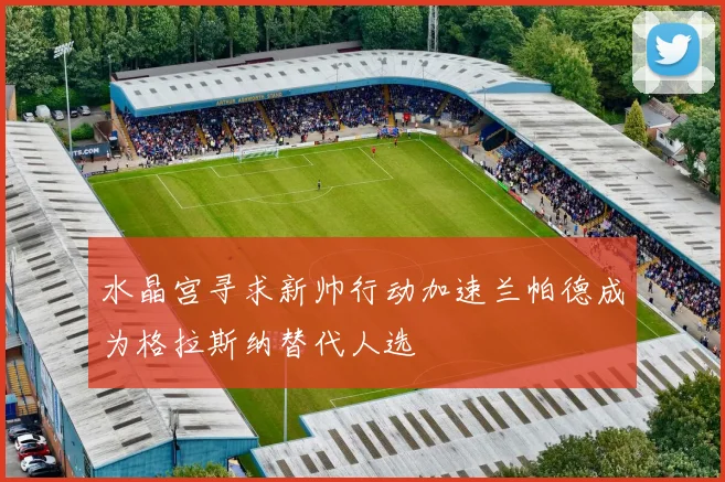 水晶宫寻求新帅行动加速兰帕德成为格拉斯纳替代人选