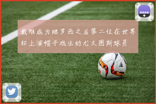 戴维成为继罗西之后第二位在世界杯上演帽子戏法的尤文图斯球员