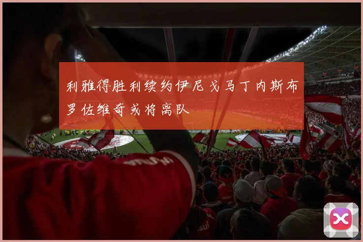 利雅得胜利续约伊尼戈马丁内斯布罗佐维奇或将离队