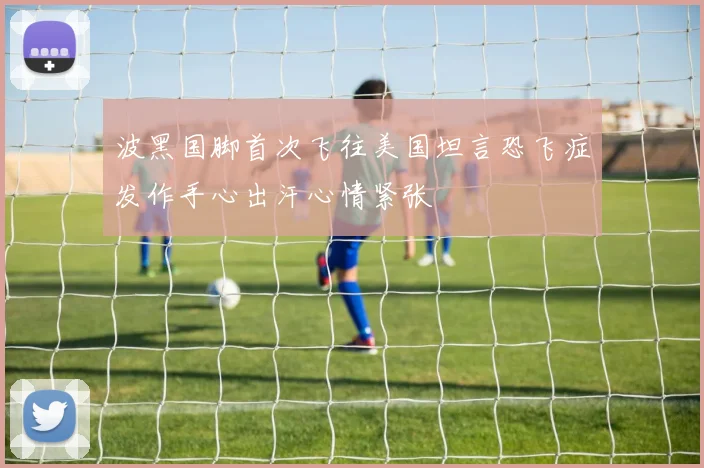 波黑国脚首次飞往美国坦言恐飞症发作手心出汗心情紧张