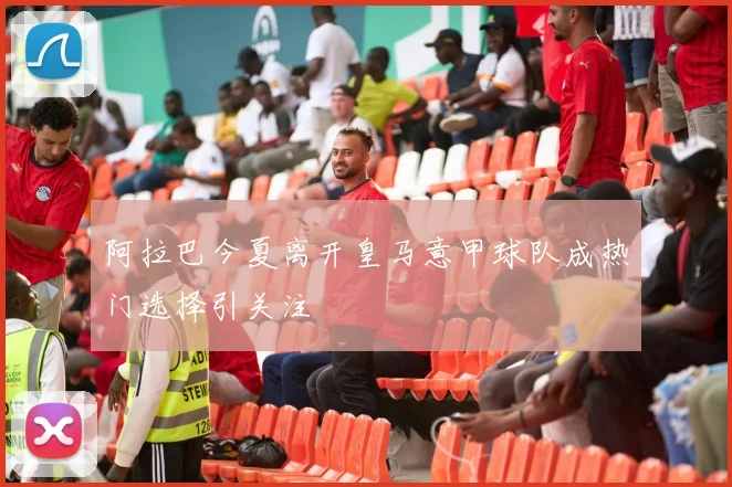 阿拉巴今夏离开皇马意甲球队成热门选择引关注