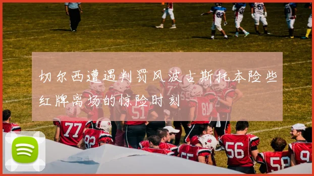 切尔西遭遇判罚风波古斯托本险些红牌离场的惊险时刻