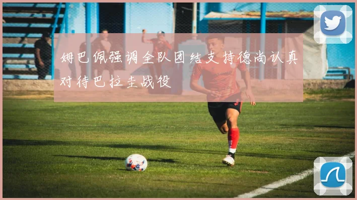 姆巴佩强调全队团结支持德尚认真对待巴拉圭战役