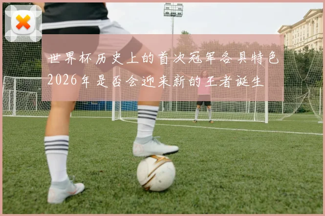 世界杯历史上的首次冠军各具特色2026年是否会迎来新的王者诞生