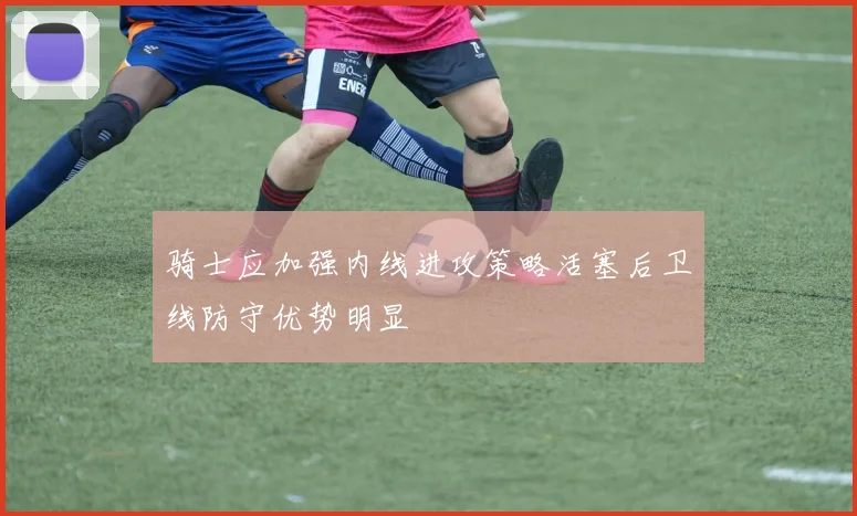 骑士应加强内线进攻策略活塞后卫线防守优势明显