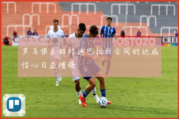 罗马俱乐部对迪巴拉新合同的达成信心日益增强