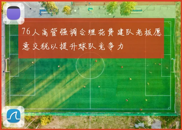 76人高管强调合理花费建队老板愿意交税以提升球队竞争力