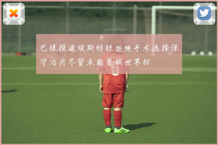 巴媒报道埃斯特旺拒绝手术选择保守治疗尽管未能晋级世界杯