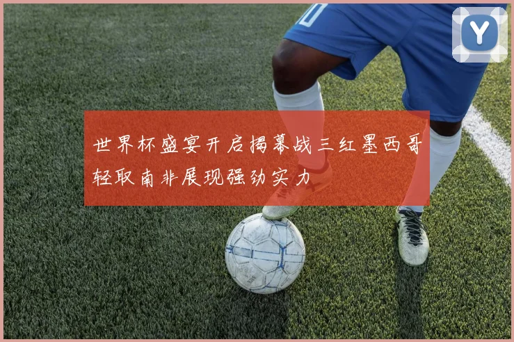 世界杯盛宴开启揭幕战三红墨西哥轻取南非展现强劲实力