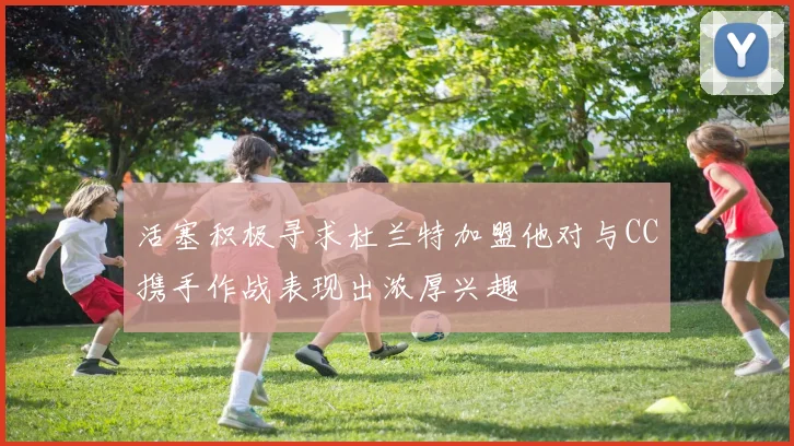 活塞积极寻求杜兰特加盟他对与CC携手作战表现出浓厚兴趣