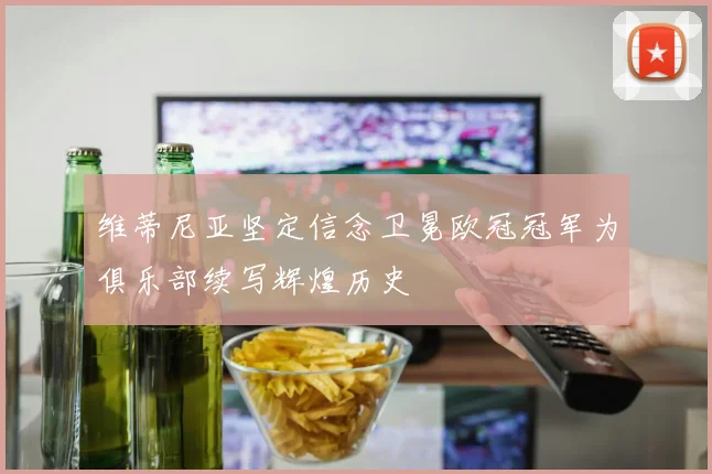 维蒂尼亚坚定信念卫冕欧冠冠军为俱乐部续写辉煌历史
