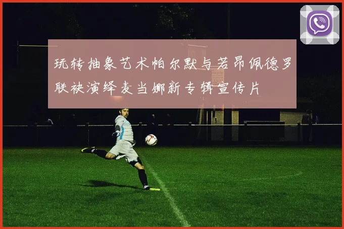 玩转抽象艺术帕尔默与若昂佩德罗联袂演绎麦当娜新专辑宣传片