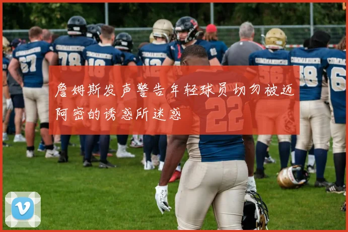 詹姆斯发声警告年轻球员切勿被迈阿密的诱惑所迷惑