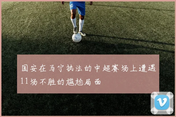国安在马宁执法的中超赛场上遭遇11场不胜的尴尬局面