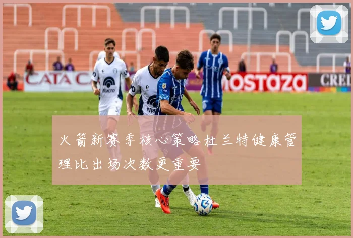 火箭新赛季核心策略杜兰特健康管理比出场次数更重要