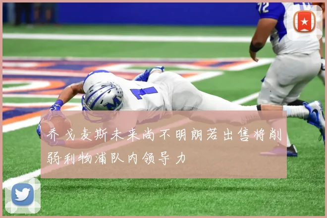 乔戈麦斯未来尚不明朗若出售将削弱利物浦队内领导力