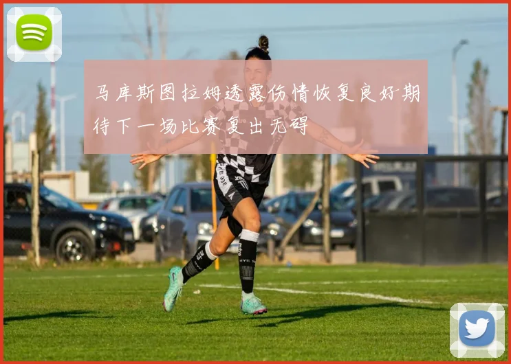 马库斯图拉姆透露伤情恢复良好期待下一场比赛复出无碍
