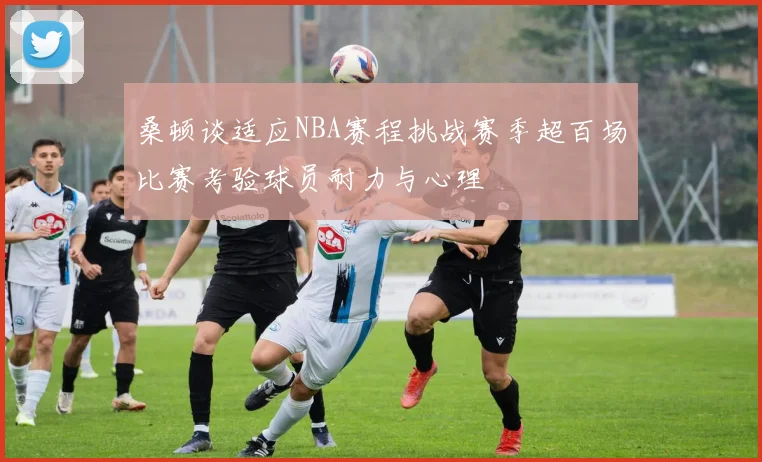 桑顿谈适应NBA赛程挑战赛季超百场比赛考验球员耐力与心理