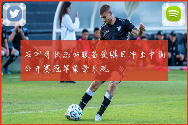 石宇奇状态回暖备受瞩目冲击中国公开赛冠军前景乐观
