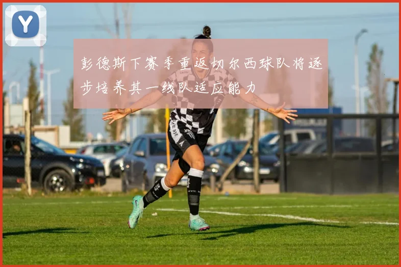 彭德斯下赛季重返切尔西球队将逐步培养其一线队适应能力