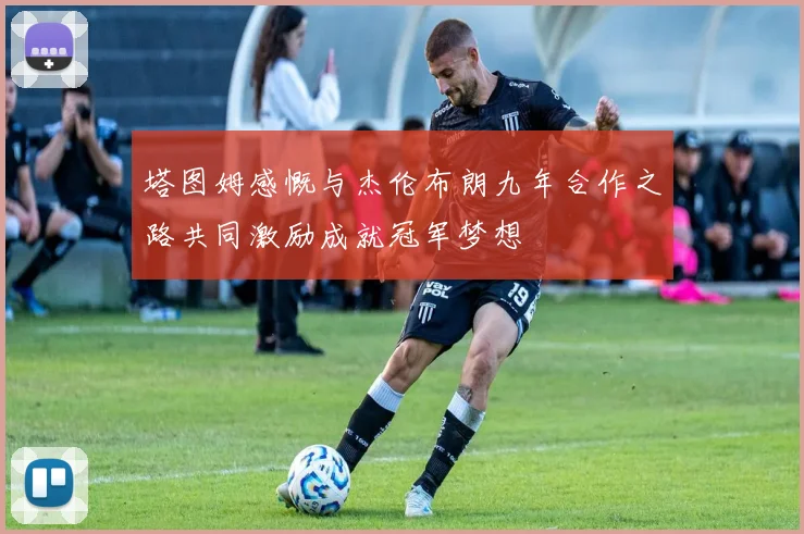 塔图姆感慨与杰伦布朗九年合作之路共同激励成就冠军梦想