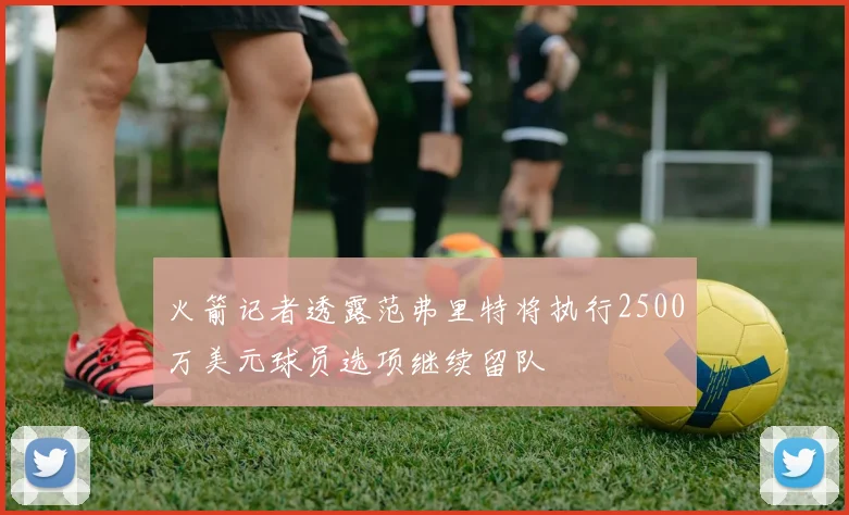 火箭记者透露范弗里特将执行2500万美元球员选项继续留队