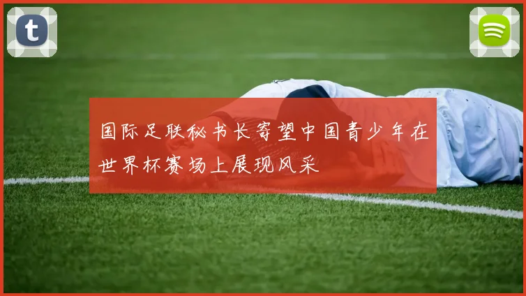 国际足联秘书长寄望中国青少年在世界杯赛场上展现风采