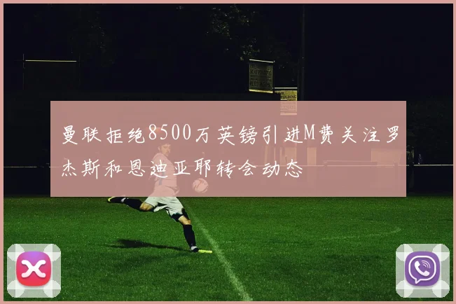 曼联拒绝8500万英镑引进M费关注罗杰斯和恩迪亚耶转会动态