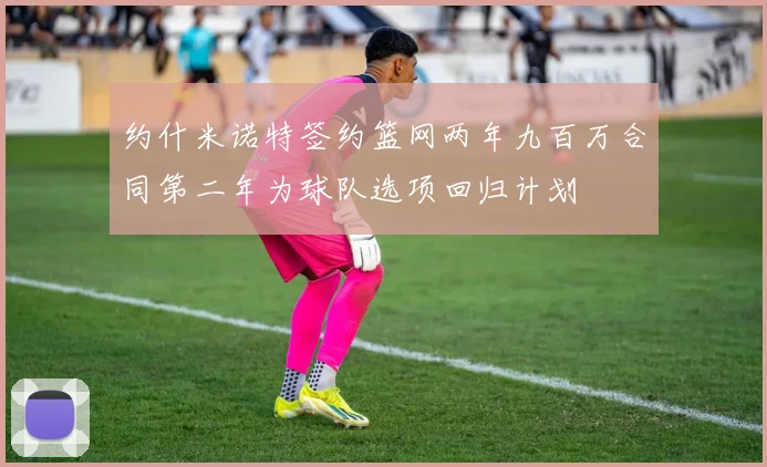 约什米诺特签约篮网两年九百万合同第二年为球队选项回归计划