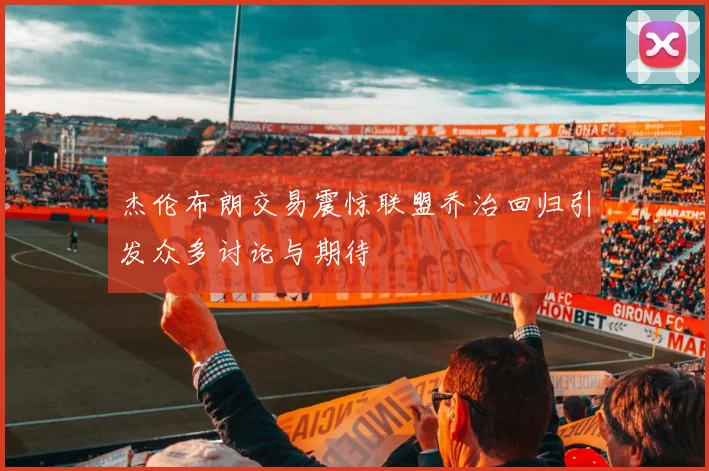 杰伦布朗交易震惊联盟乔治回归引发众多讨论与期待