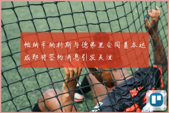 帕纳辛纳科斯与德弗里合同基本达成即将签约消息引发关注