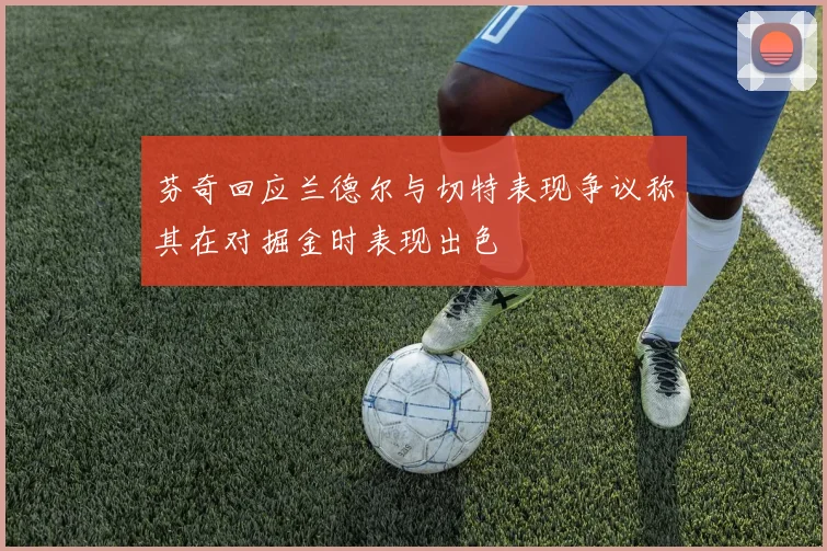 芬奇回应兰德尔与切特表现争议称其在对掘金时表现出色
