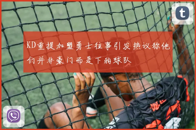 KD重提加盟勇士往事引发热议称他们并非豪门而是下狗球队