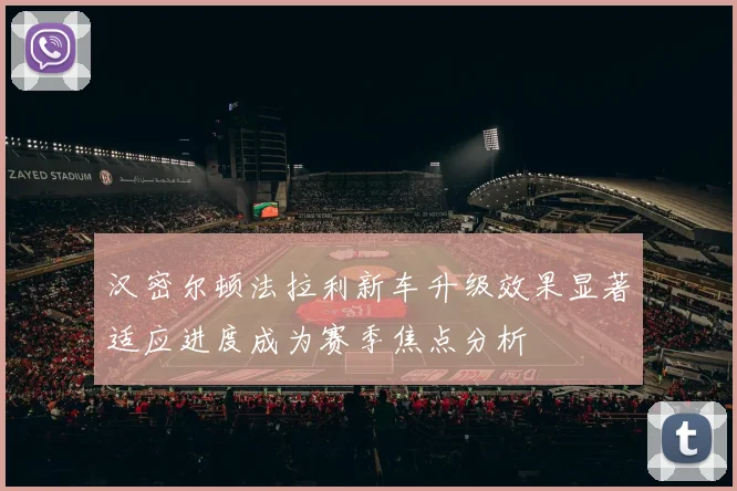 汉密尔顿法拉利新车升级效果显著适应进度成为赛季焦点分析