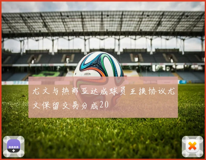尤文与热那亚达成球员互换协议尤文保留交易分成20